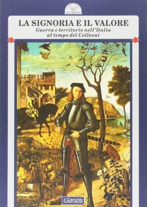 La Signoria e il valore. - Guerra e territorio nell'Italia al tempo del Colleoni